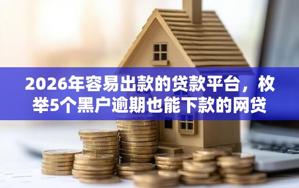 2026年容易出款的贷款平台，枚举5个黑户逾期也能下款的网贷