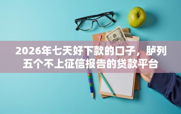 2026年七天好下款的口子，胪列五个不上征信报告的贷款平台