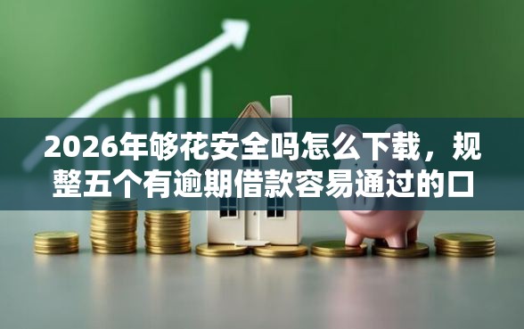 2026年够花安全吗怎么下载，规整五个有逾期借款容易通过的口子