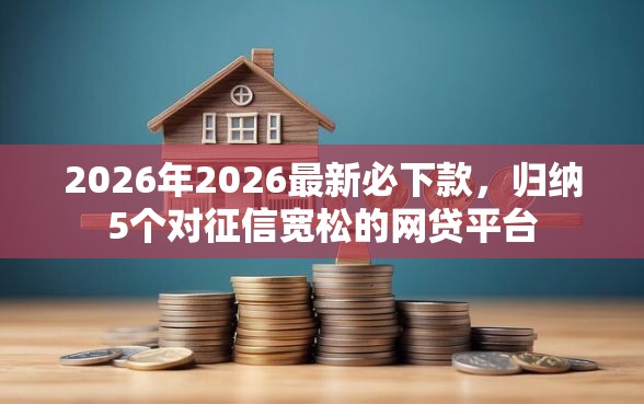 2026年2026最新必下款，归纳5个对征信宽松的网贷平台