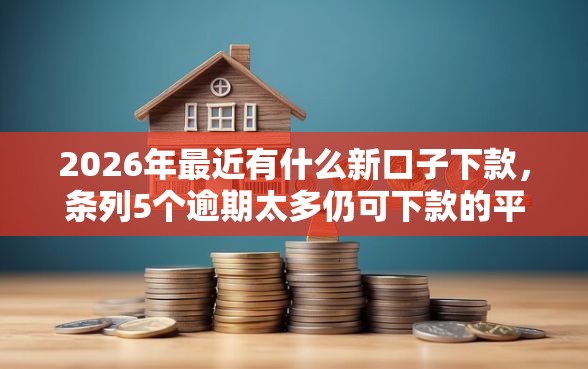 2026年最近有什么新口子下款，条列5个逾期太多仍可下款的平台