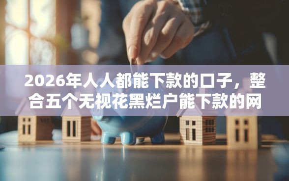 2026年人人都能下款的口子，整合五个无视花黑烂户能下款的网贷