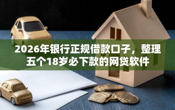 2026年银行正规借款口子，整理五个18岁必下款的网贷软件
