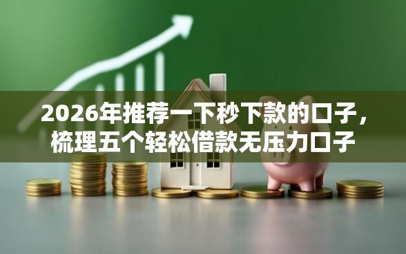 2026年推荐一下秒下款的口子，梳理五个轻松借款无压力口子