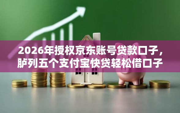 2026年授权京东账号贷款口子，胪列五个支付宝快贷轻松借口子