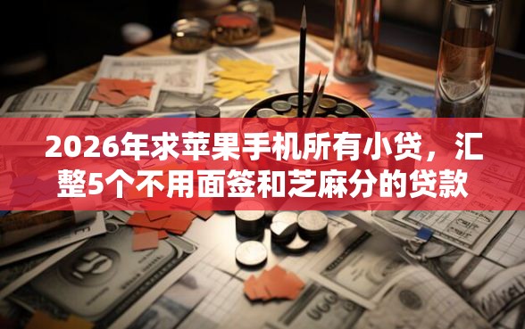 2026年求苹果手机所有小贷，汇整5个不用面签和芝麻分的贷款口子