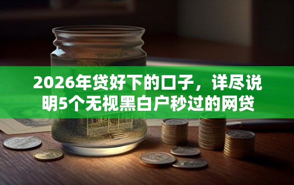 2026年贷好下的口子,详尽说明5个无视黑白户秒过的网贷 2026年贷好下的口子,详尽说明5个无视黑白户秒过的网贷