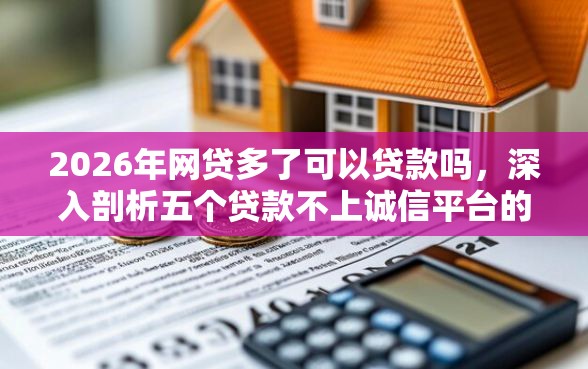 2026年网贷多了可以贷款吗，深入剖析五个贷款不上诚信平台的软件