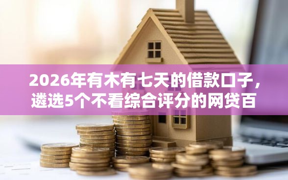 2026年有木有七天的借款口子，遴选5个不看综合评分的网贷百分百下款口子