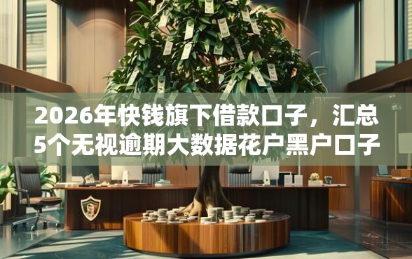 2026年快钱旗下借款口子，汇总5个无视逾期大数据花户黑户口子