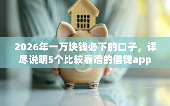 2026年一万块钱必下的口子，详尽说明5个比较靠谱的借钱app