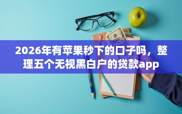 2026年有苹果秒下的口子吗，整理五个无视黑白户的贷款app
