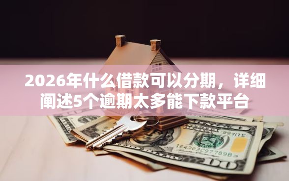 2026年什么借款可以分期，详细阐述5个逾期太多能下款平台