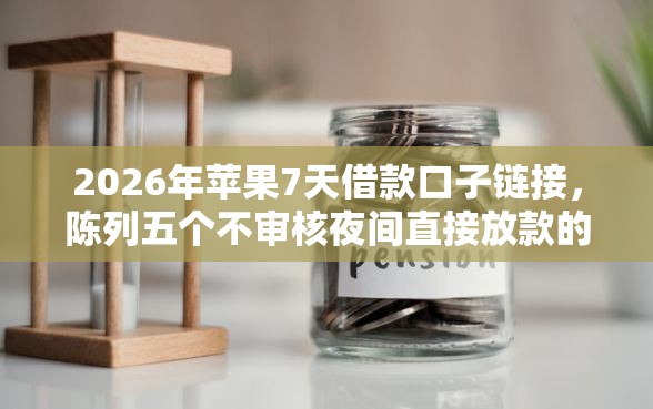 2026年苹果7天借款口子链接，陈列五个不审核夜间直接放款的网贷口子