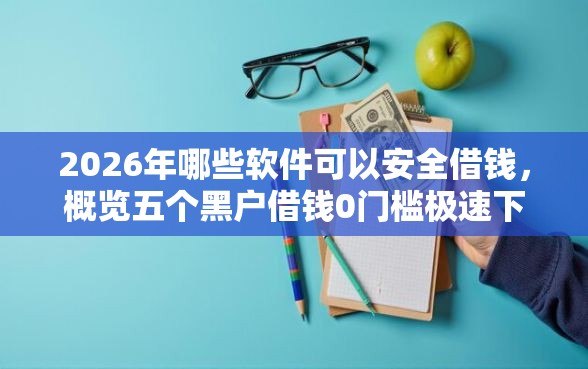 2026年哪些软件可以安全借钱，概览五个黑户借钱0门槛极速下款软件