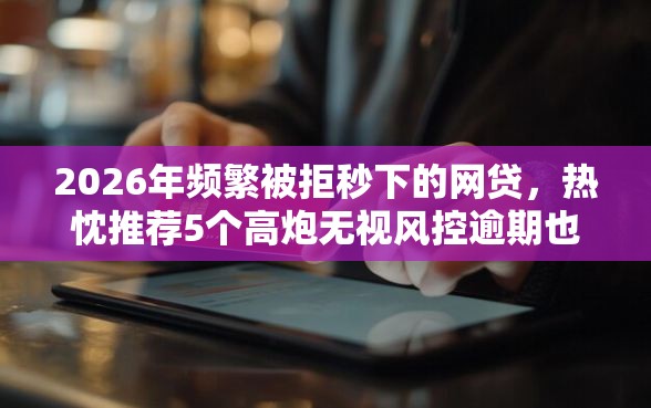 2026年频繁被拒秒下的网贷，热忱推荐5个高炮无视风控逾期也下款的口子
