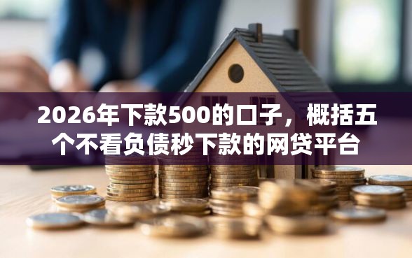 2026年下款500的口子，概括五个不看负债秒下款的网贷平台