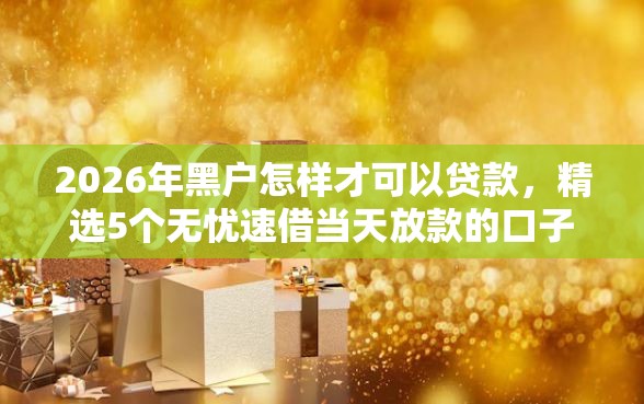 2026年黑户怎样才可以贷款,精选5个无忧速借当天放款的口子 2026年黑户怎样才可以贷款,精选5个无忧速借当天放款的口子