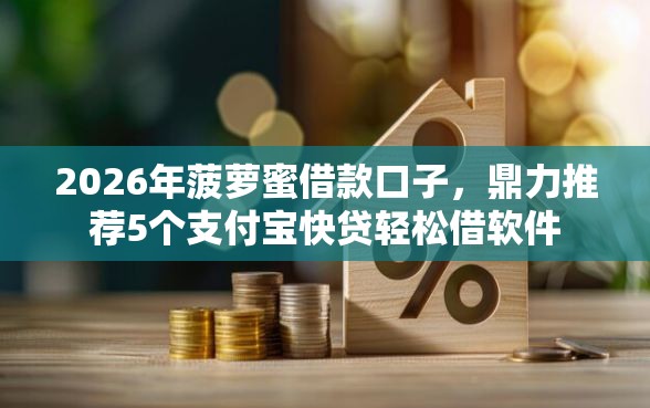 2026年菠萝蜜借款口子，鼎力推荐5个支付宝快贷轻松借软件