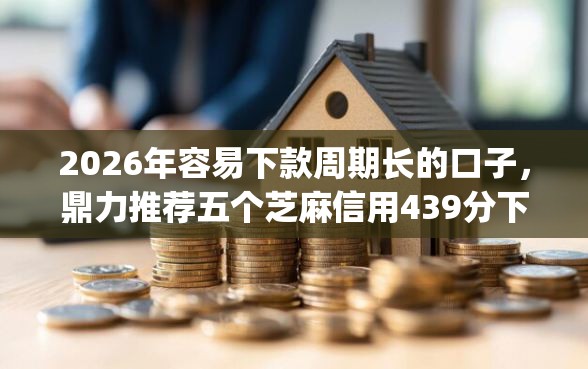 2026年容易下款周期长的口子，鼎力推荐五个芝麻信用439分下款的app