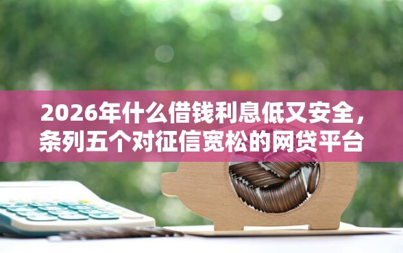 2026年什么借钱利息低又安全，条列五个对征信宽松的网贷平台