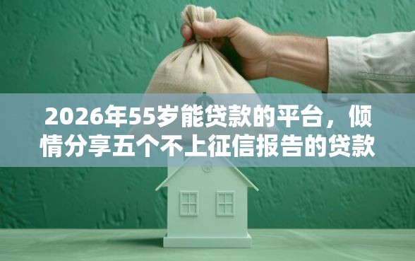 2026年55岁能贷款的平台，倾情分享五个不上征信报告的贷款口子