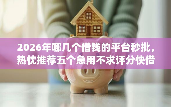 2026年哪几个借钱的平台秒批，热忱推荐五个急用不求评分快借无忧的app