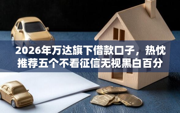 2026年万达旗下借款口子，热忱推荐五个不看征信无视黑白百分百下款软件