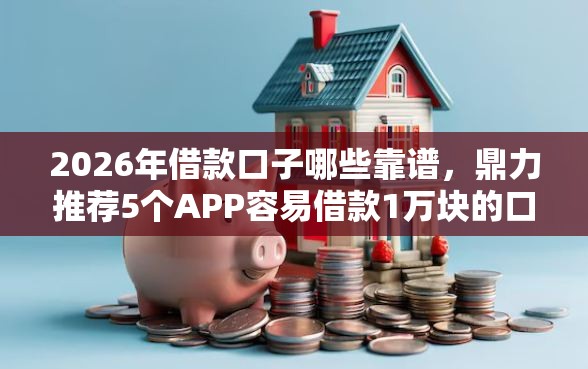 2026年借款口子哪些靠谱，鼎力推荐5个APP容易借款1万块的口子