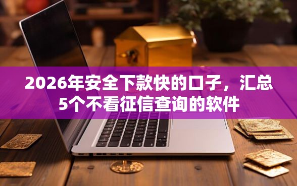 2026年安全下款快的口子，汇总5个不看征信查询的软件