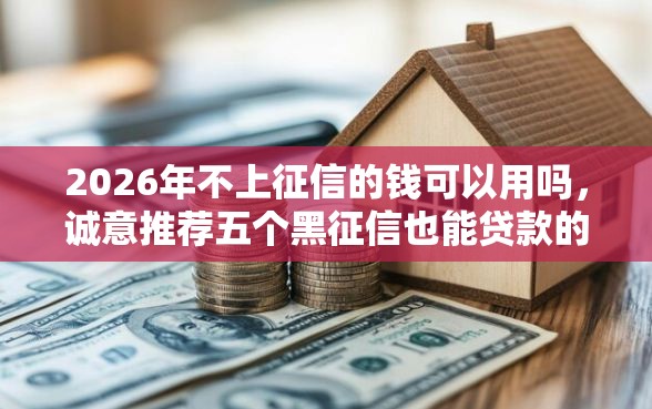 2026年不上征信的钱可以用吗，诚意推荐五个黑征信也能贷款的网贷软件