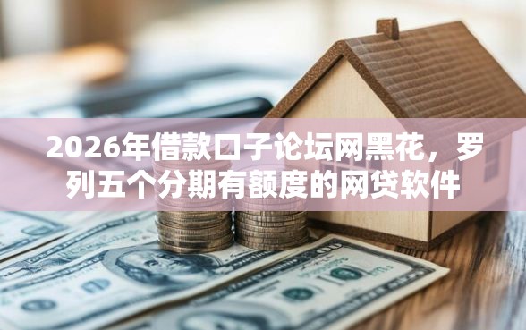 2026年借款口子论坛网黑花，罗列五个分期有额度的网贷软件
