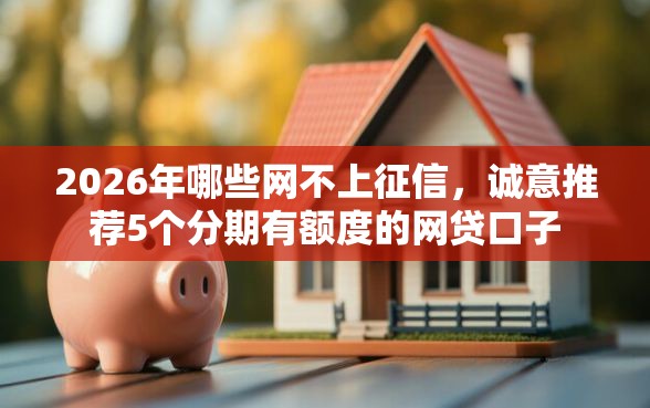 2026年哪些网不上征信，诚意推荐5个分期有额度的网贷口子