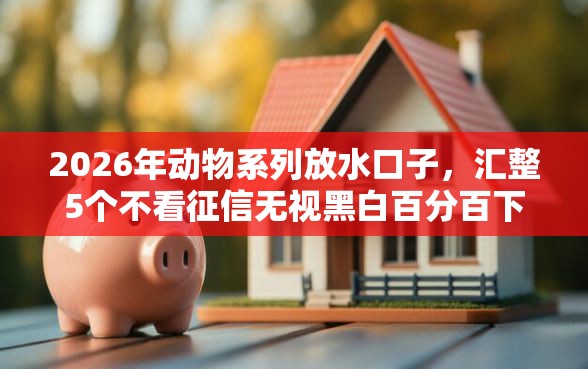 2026年动物系列放水口子，汇整5个不看征信无视黑白百分百下款口子