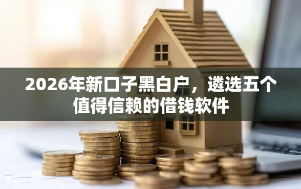 2026年新口子黑白户，遴选五个值得信赖的借钱软件