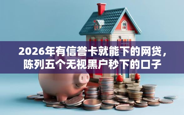 2026年有信誉卡就能下的网贷，陈列五个无视黑户秒下的口子