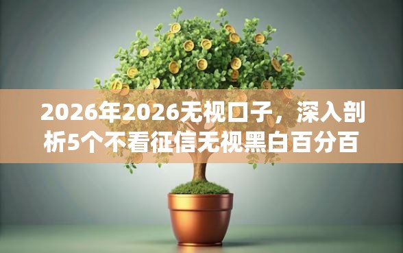 2026年2026无视口子，深入剖析5个不看征信无视黑白百分百下款网贷app