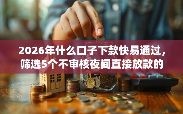 2026年什么口子下款快易通过，筛选5个不审核夜间直接放款的网贷app
