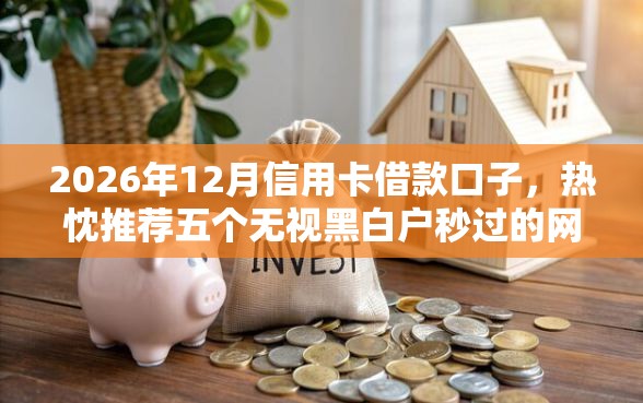 2026年12月信用卡借款口子，热忱推荐五个无视黑白户秒过的网贷口子