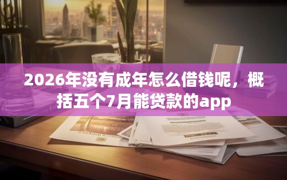 2026年没有成年怎么借钱呢，概括五个7月能贷款的app