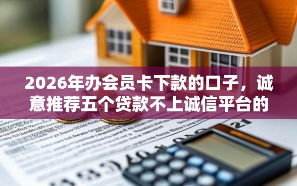 2026年办会员卡下款的口子，诚意推荐五个贷款不上诚信平台的口子