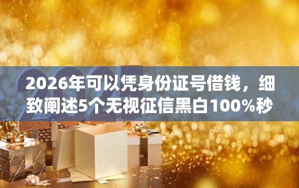 2026年可以凭身份证号借钱，细致阐述5个无视征信黑白100%秒下app