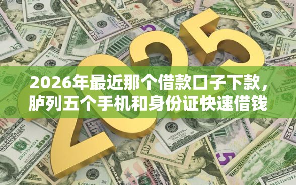 2026年最近那个借款口子下款，胪列五个手机和身份证快速借钱软件