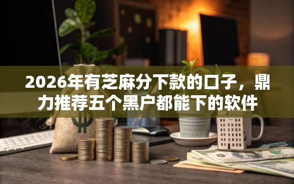 2026年有芝麻分下款的口子，鼎力推荐五个黑户都能下的软件