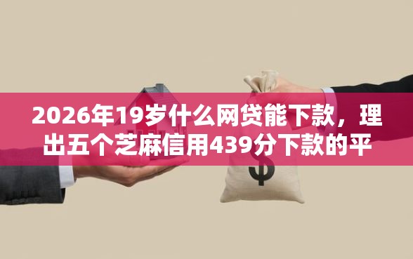 2026年19岁什么网贷能下款，理出五个芝麻信用439分下款的平台