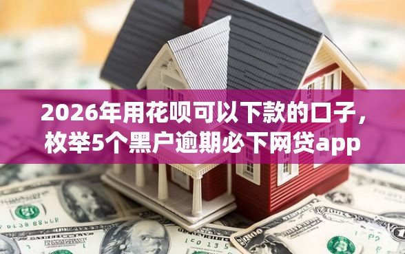 2026年用花呗可以下款的口子，枚举5个黑户逾期必下网贷app名单