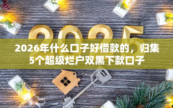 2026年什么口子好借款的，归集5个超级烂户双黑下款口子