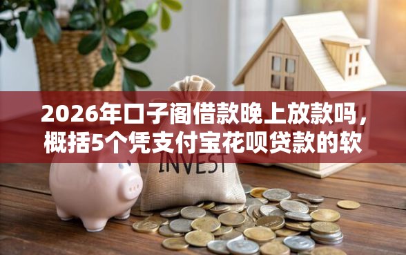 2026年口子阁借款晚上放款吗，概括5个凭支付宝花呗贷款的软件