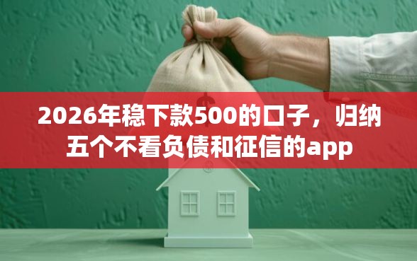 2026年稳下款500的口子，归纳五个不看负债和征信的app
