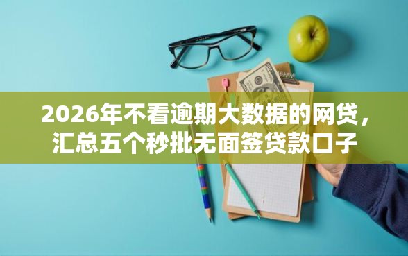 2026年不看逾期大数据的网贷,汇总五个秒批无面签贷款口子 2026年不看逾期大数据的网贷,汇总五个秒批无面签贷款口子